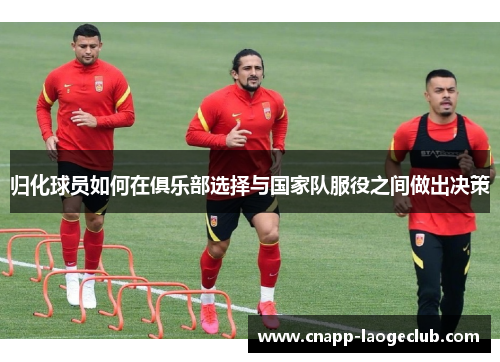 归化球员如何在俱乐部选择与国家队服役之间做出决策