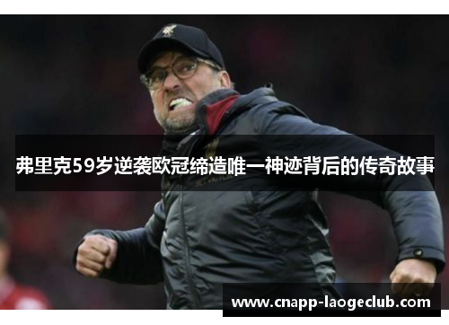 弗里克59岁逆袭欧冠缔造唯一神迹背后的传奇故事