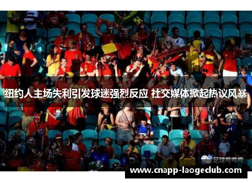 纽约人主场失利引发球迷强烈反应 社交媒体掀起热议风暴