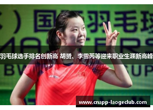羽毛球选手排名创新高 胡赟、李雪芮等迎来职业生涯新高峰