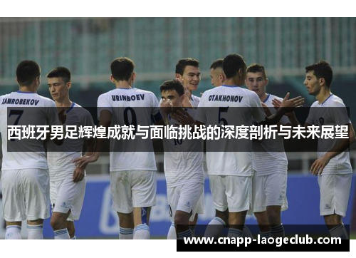 西班牙男足辉煌成就与面临挑战的深度剖析与未来展望