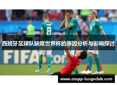 西班牙足球队缺席世界杯的原因分析与影响探讨