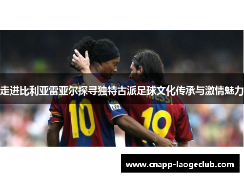 走进比利亚雷亚尔探寻独特古派足球文化传承与激情魅力