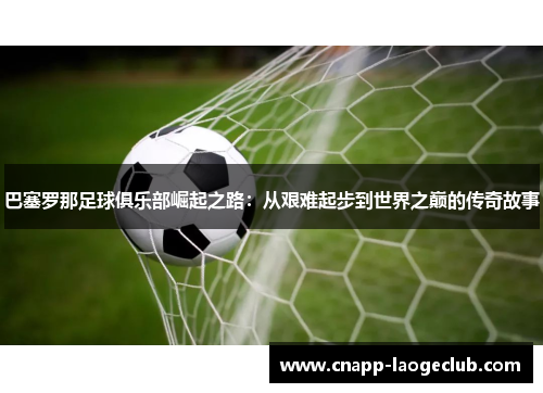 巴塞罗那足球俱乐部崛起之路：从艰难起步到世界之巅的传奇故事