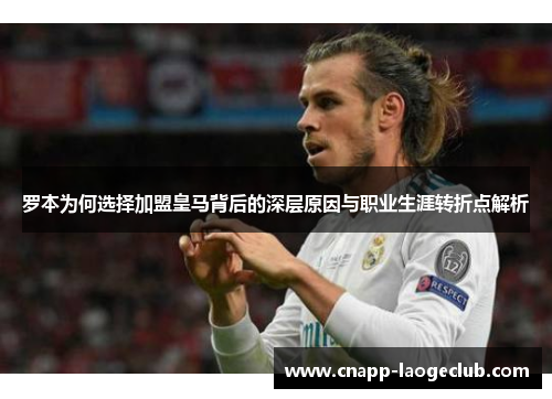 罗本为何选择加盟皇马背后的深层原因与职业生涯转折点解析 罗本为何选择加盟皇马背后的深层原因与职业生涯转折点解析