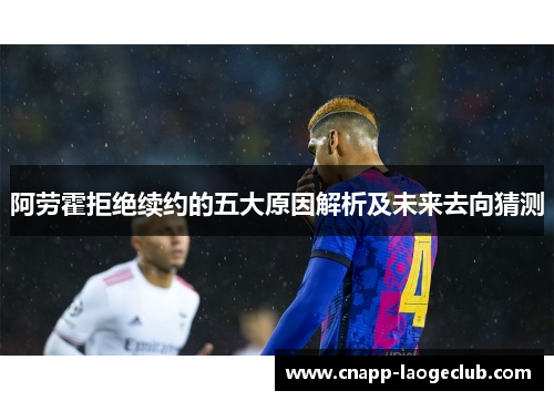 阿劳霍拒绝续约的五大原因解析及未来去向猜测