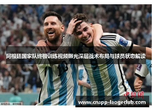 阿根廷国家队终极训练视频曝光深层战术布局与球员状态解读 阿根廷国家队终极训练视频曝光深层战术布局与球员状态解读