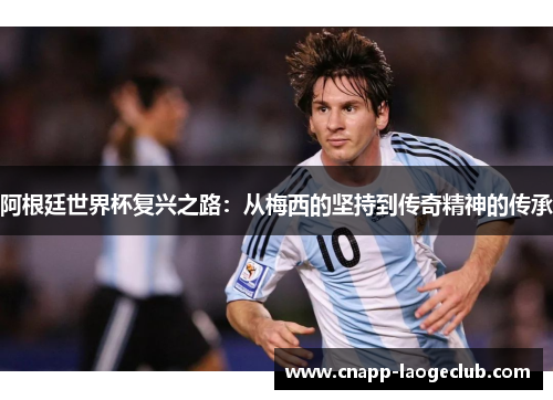 阿根廷世界杯复兴之路：从梅西的坚持到传奇精神的传承
