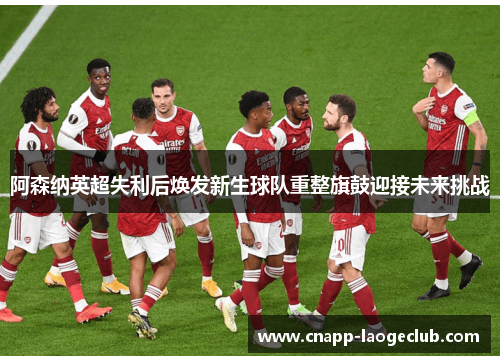 阿森纳英超失利后焕发新生球队重整旗鼓迎接未来挑战 阿森纳英超失利后焕发新生球队重整旗鼓迎接未来挑战