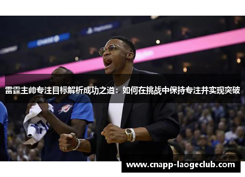 雷霆主帅专注目标解析成功之道:如何在挑战中保持专注并实现突破 雷霆主帅专注目标解析成功之道:如何在挑战中保持专注并实现突破