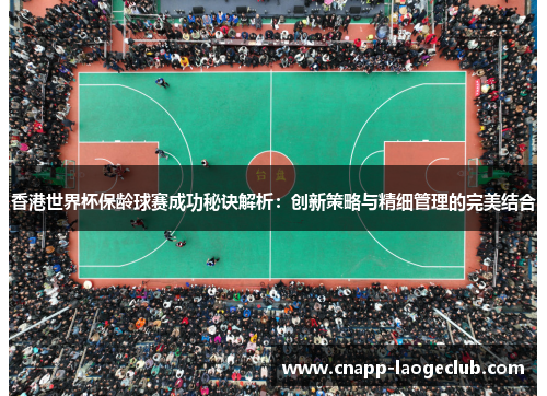 香港世界杯保龄球赛成功秘诀解析：创新策略与精细管理的完美结合