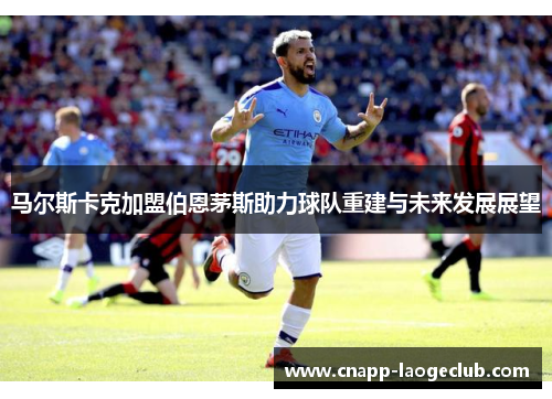 马尔斯卡克加盟伯恩茅斯助力球队重建与未来发展展望