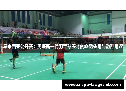 马来西亚公开赛：见证新一代羽毛球天才的崭露头角与激烈角逐