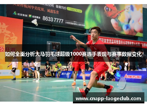如何全面分析大马羽毛球超级1000赛选手表现与赛事数据变化 如何全面分析大马羽毛球超级1000赛选手表现与赛事数据变化