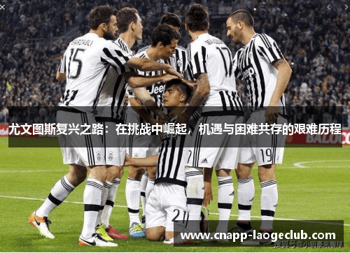 尤文图斯复兴之路:在挑战中崛起,机遇与困难共存的艰难历程 尤文图斯复兴之路:在挑战中崛起,机遇与困难共存的艰难历程