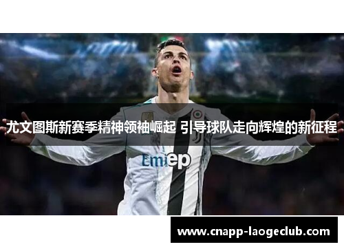 尤文图斯新赛季精神领袖崛起 引导球队走向辉煌的新征程 尤文图斯新赛季精神领袖崛起 引导球队走向辉煌的新征程