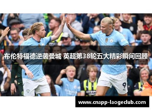 布伦特福德逆袭曼城 英超第38轮五大精彩瞬间回顾