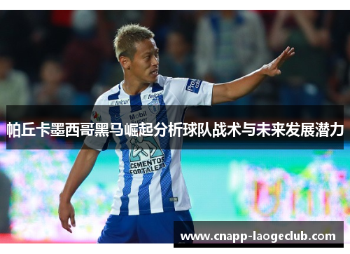帕丘卡墨西哥黑马崛起分析球队战术与未来发展潜力 帕丘卡墨西哥黑马崛起分析球队战术与未来发展潜力