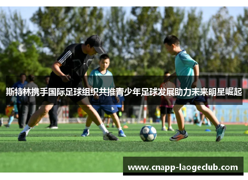 斯特林携手国际足球组织共推青少年足球发展助力未来明星崛起 斯特林携手国际足球组织共推青少年足球发展助力未来明星崛起