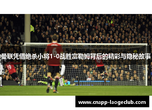 曼联凭借绝杀小将1-0战胜富勒姆背后的精彩与隐秘故事 曼联凭借绝杀小将1-0战胜富勒姆背后的精彩与隐秘故事