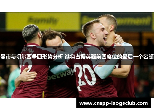 曼市与切尔西争四形势分析 谁将占据英超前四席位的最后一个名额 曼市与切尔西争四形势分析 谁将占据英超前四席位的最后一个名额