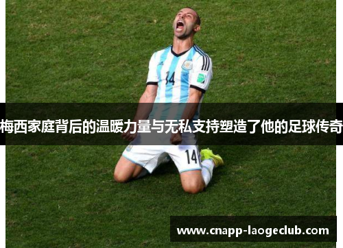 梅西家庭背后的温暖力量与无私支持塑造了他的足球传奇 梅西家庭背后的温暖力量与无私支持塑造了他的足球传奇