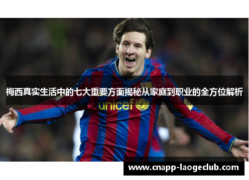 梅西真实生活中的七大重要方面揭秘从家庭到职业的全方位解析 梅西真实生活中的七大重要方面揭秘从家庭到职业的全方位解析