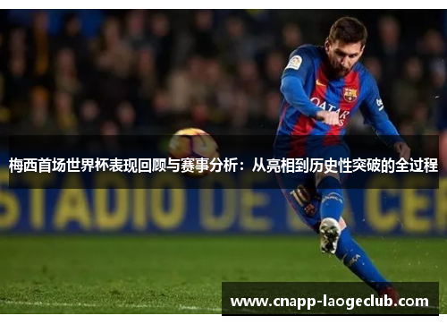 梅西首场世界杯表现回顾与赛事分析：从亮相到历史性突破的全过程