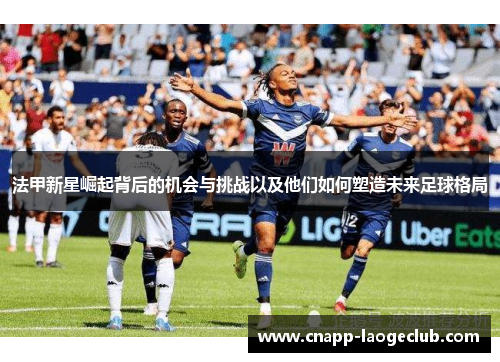 法甲新星崛起背后的机会与挑战以及他们如何塑造未来足球格局 法甲新星崛起背后的机会与挑战以及他们如何塑造未来足球格局