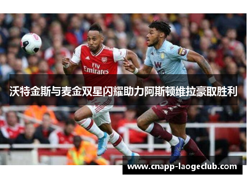 沃特金斯与麦金双星闪耀助力阿斯顿维拉豪取胜利