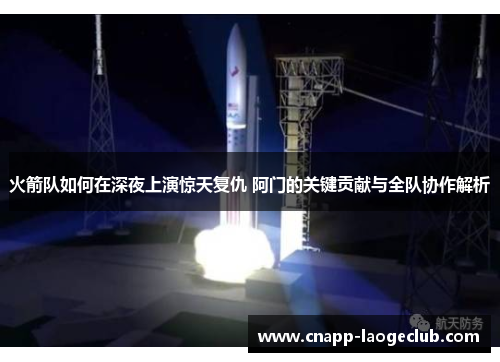 火箭队如何在深夜上演惊天复仇 阿门的关键贡献与全队协作解析 火箭队如何在深夜上演惊天复仇 阿门的关键贡献与全队协作解析