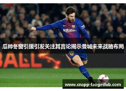 瓜帅冬窗引援引发关注其言论揭示曼城未来战略布局 瓜帅冬窗引援引发关注其言论揭示曼城未来战略布局