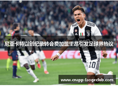 尼亚卡特以创纪录转会费加盟里昂引发足球界热议