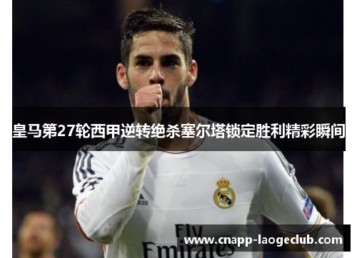 皇马第27轮西甲逆转绝杀塞尔塔锁定胜利精彩瞬间 皇马第27轮西甲逆转绝杀塞尔塔锁定胜利精彩瞬间