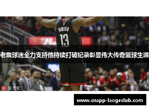 老詹球迷全力支持他持续打破纪录彰显伟大传奇篮球生涯
