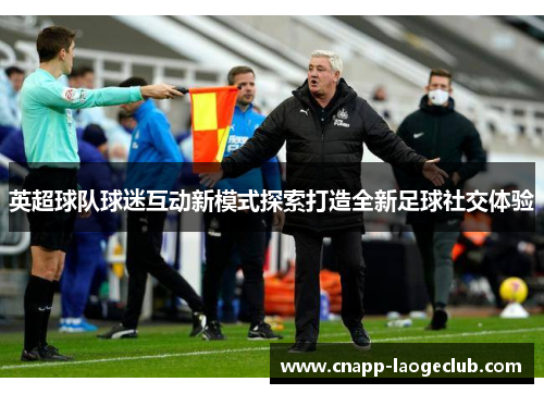 英超球队球迷互动新模式探索打造全新足球社交体验