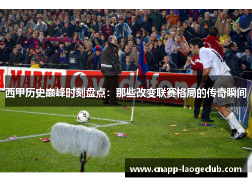西甲历史巅峰时刻盘点：那些改变联赛格局的传奇瞬间