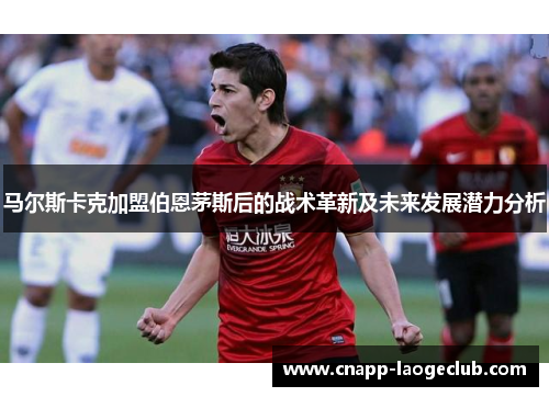 马尔斯卡克加盟伯恩茅斯后的战术革新及未来发展潜力分析 马尔斯卡克加盟伯恩茅斯后的战术革新及未来发展潜力分析