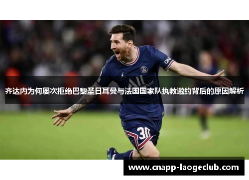 齐达内为何屡次拒绝巴黎圣日耳曼与法国国家队执教邀约背后的原因解析 齐达内为何屡次拒绝巴黎圣日耳曼与法国国家队执教邀约背后的原因解析