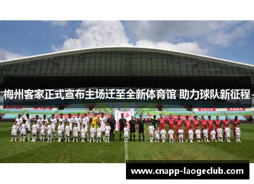 梅州客家正式宣布主场迁至全新体育馆 助力球队新征程 梅州客家正式宣布主场迁至全新体育馆 助力球队新征程