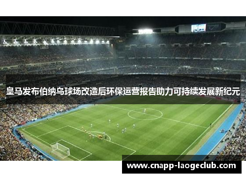 皇马发布伯纳乌球场改造后环保运营报告助力可持续发展新纪元 皇马发布伯纳乌球场改造后环保运营报告助力可持续发展新纪元
